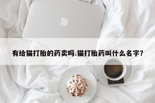 药流药购买微信有给猫打胎的药卖吗.猫打胎药叫什么名字？