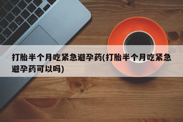 药流药购买微信打胎半个月吃紧急避孕药(打胎半个月吃紧急避孕药可以吗)
