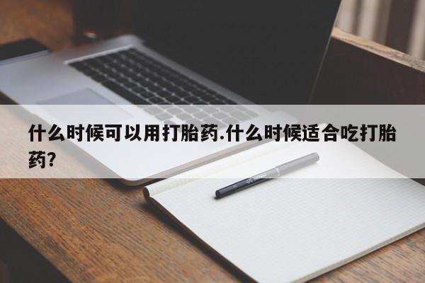 药流药购买微信什么时候可以用打胎药.什么时候适合吃打胎药？