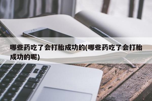 药流药购买微信哪些药吃了会打胎成功的(哪些药吃了会打胎成功的呢)