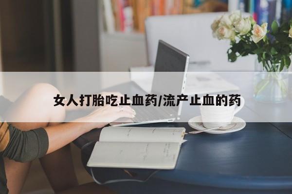 药流药购买微信女人打胎吃止血药/流产止血的药