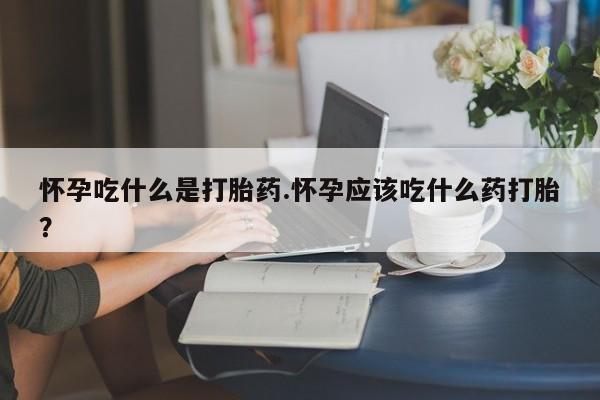 药流药购买微信怀孕吃什么是打胎药.怀孕应该吃什么药打胎?