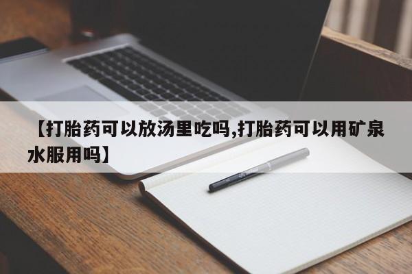 药流药购买微信【打胎药可以放汤里吃吗,打胎药可以用矿泉水服用吗】