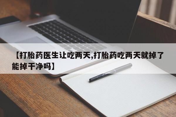 药流药购买微信【打胎药医生让吃两天,打胎药吃两天就掉了能掉干净吗】