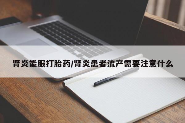 药流药购买微信肾炎能服打胎药/肾炎患者流产需要注意什么
