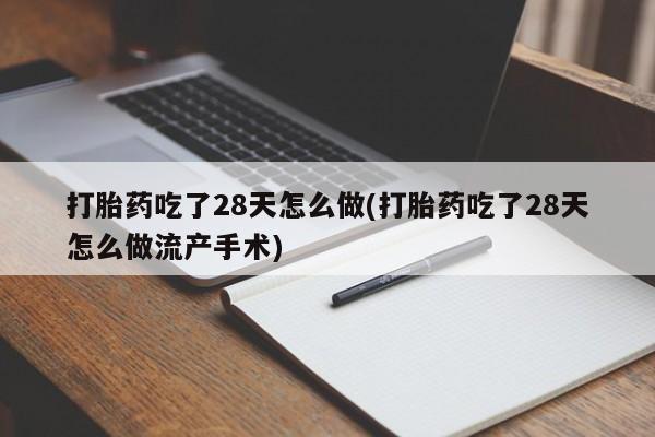 药流药购买微信打胎药吃了28天怎么做(打胎药吃了28天怎么做流产手术)