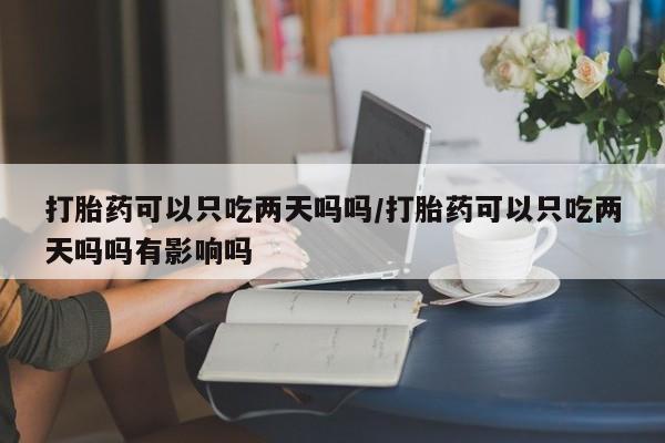 药流药购买微信打胎药可以只吃两天吗吗/打胎药可以只吃两天吗吗有影响吗