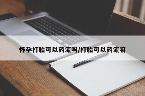 药流药购买微信怀孕打胎可以药流吗/打胎可以药流嘛