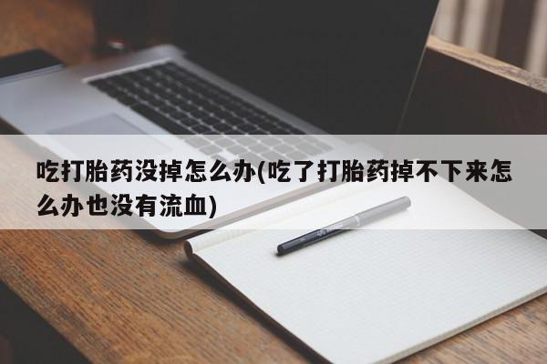药流药购买微信吃打胎药没掉怎么办(吃了打胎药掉不下来怎么办也没有流血)
