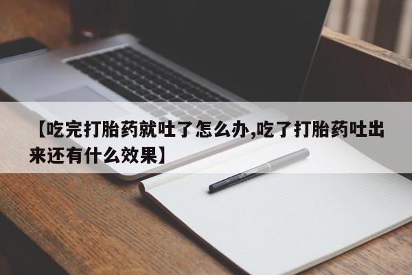 药流药购买微信【吃完打胎药就吐了怎么办,吃了打胎药吐出来还有什么效果】