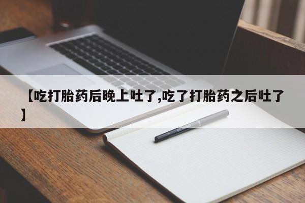 药流药购买微信【吃打胎药后晚上吐了,吃了打胎药之后吐了】